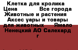 Клетка для кролика › Цена ­ 5 000 - Все города Животные и растения » Аксесcуары и товары для животных   . Ямало-Ненецкий АО,Салехард г.